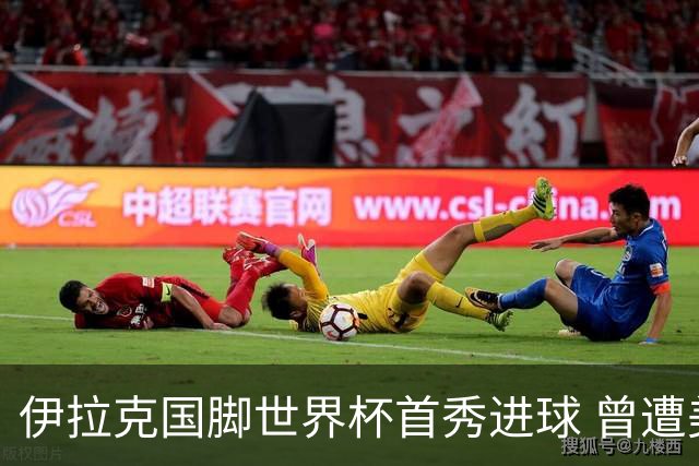 伊拉克国脚世界杯首秀进球 曾遭美国刁难被盘查7小时
